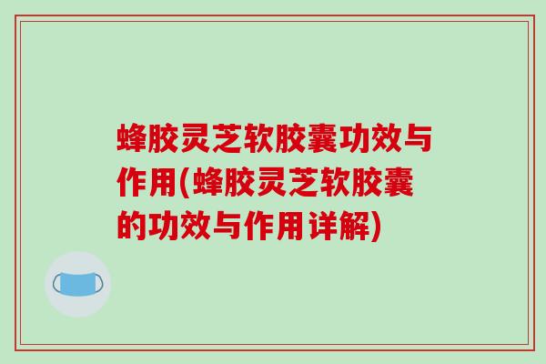 蜂胶灵芝软胶囊功效与作用(蜂胶灵芝软胶囊的功效与作用详解)