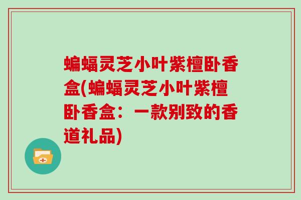 蝙蝠灵芝小叶紫檀卧香盒(蝙蝠灵芝小叶紫檀卧香盒:一款别致的香道礼品)