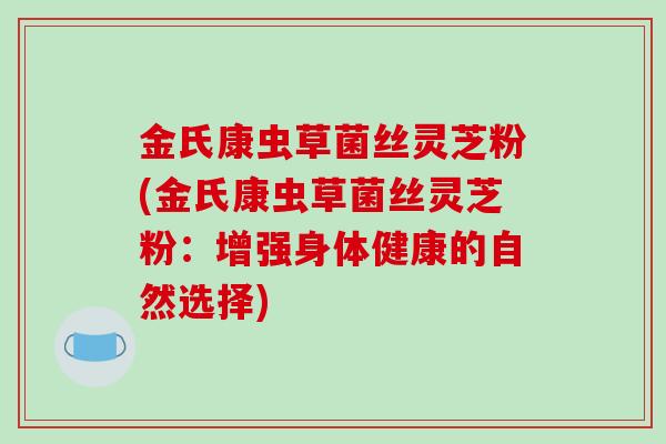 金氏康虫草菌丝灵芝粉(金氏康虫草菌丝灵芝粉：增强身体健康的自然选择)