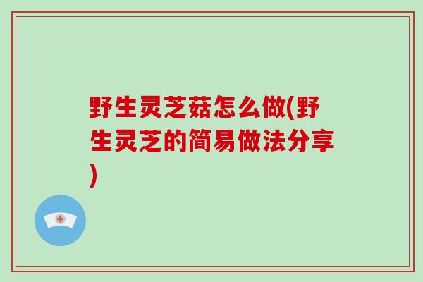 野生灵芝菇怎么做(野生灵芝的简易做法分享)