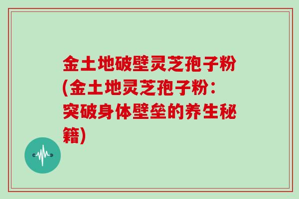 金土地破壁灵芝孢子粉(金土地灵芝孢子粉：突破身体壁垒的养生秘籍)