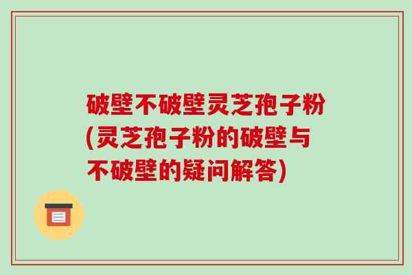 破壁不破壁灵芝孢子粉(灵芝孢子粉的破壁与不破壁的疑问解答)