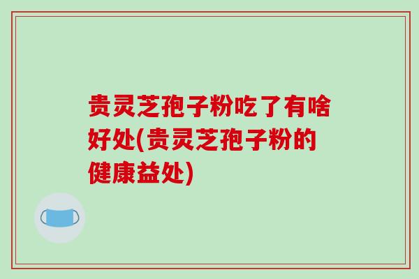 贵灵芝孢子粉吃了有啥好处(贵灵芝孢子粉的健康益处)