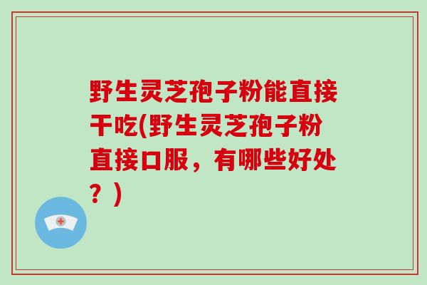 野生灵芝孢子粉能直接干吃(野生灵芝孢子粉直接口服,有哪些好处?)