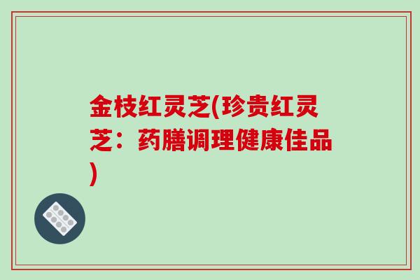 金枝红灵芝(珍贵红灵芝：药膳调理健康佳品)