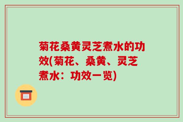 菊花桑黄灵芝煮水的功效(菊花、桑黄、灵芝煮水:功效一览)