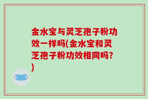 金水宝与灵芝孢子粉功效一样吗(金水宝和灵芝孢子粉功效相同吗?)