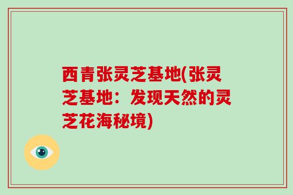 西青张灵芝基地(张灵芝基地:发现天然的灵芝花海秘境)