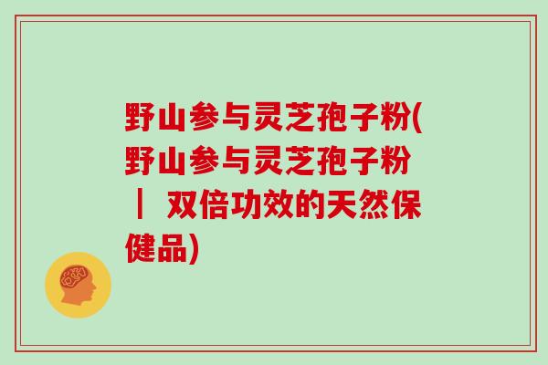 野山参与灵芝孢子粉(野山参与灵芝孢子粉 | 双倍功效的天然保健品)