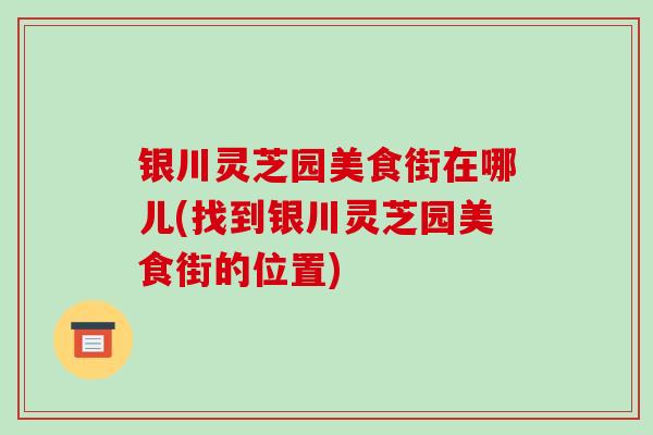 银川灵芝园美食街在哪儿(找到银川灵芝园美食街的位置)