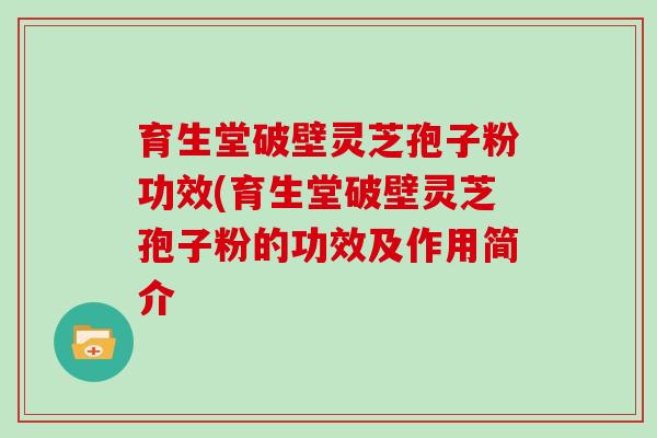 育生堂破壁灵芝孢子粉功效(育生堂破壁灵芝孢子粉的功效及作用简介