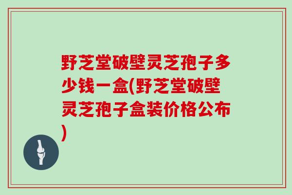 野芝堂破壁灵芝孢子多少钱一盒(野芝堂破壁灵芝孢子盒装价格公布)