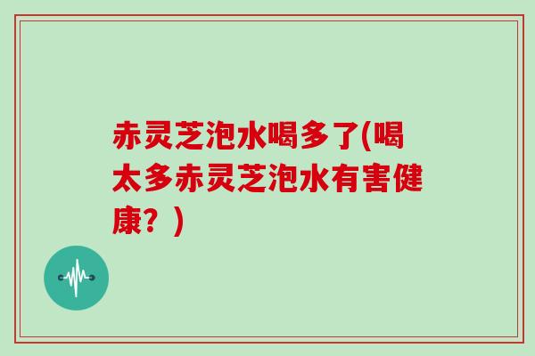 赤灵芝泡水喝多了(喝太多赤灵芝泡水有害健康?)