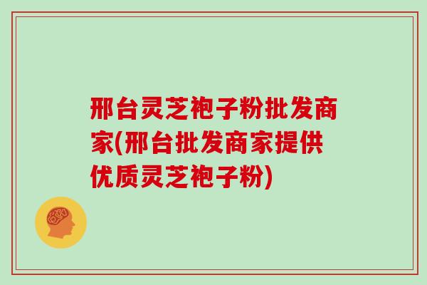 邢台灵芝袍子粉批发商家(邢台批发商家提供优质灵芝袍子粉)