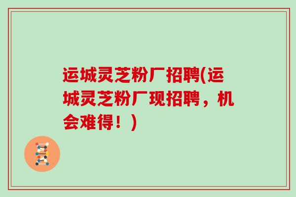 运城灵芝粉厂招聘(运城灵芝粉厂现招聘，机会难得！)