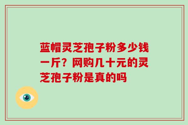 蓝帽灵芝孢子粉多少钱一斤?网购几十元的灵芝孢子粉是真的吗