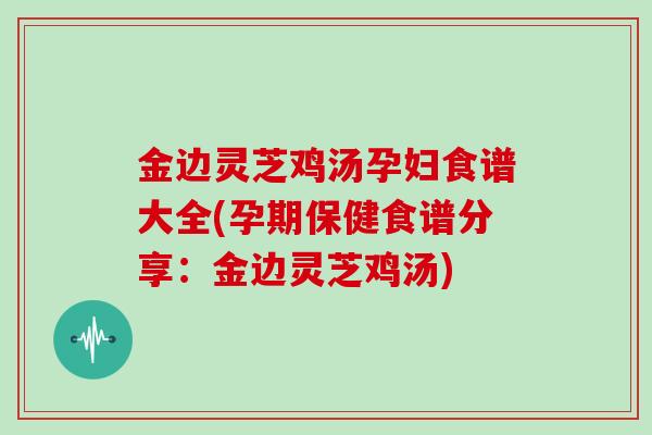 金边灵芝鸡汤孕妇食谱大全(孕期保健食谱分享:金边灵芝鸡汤)
