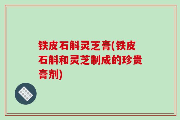 铁皮石斛灵芝膏(铁皮石斛和灵芝制成的珍贵膏剂)
