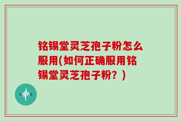 铭锡堂灵芝孢子粉怎么服用(如何正确服用铭锡堂灵芝孢子粉?)