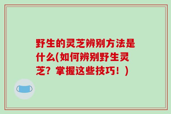 野生的灵芝辨别方法是什么(如何辨别野生灵芝？掌握这些技巧！)