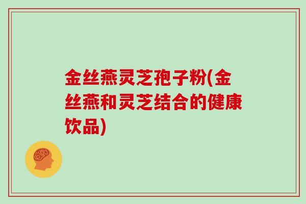 金丝燕灵芝孢子粉(金丝燕和灵芝结合的健康饮品)
