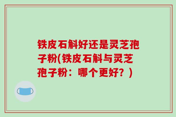 铁皮石斛好还是灵芝孢子粉(铁皮石斛与灵芝孢子粉:哪个更好?)