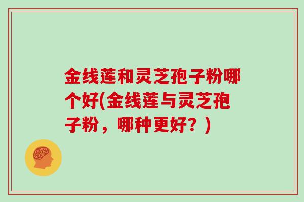 金线莲和灵芝孢子粉哪个好(金线莲与灵芝孢子粉,哪种更好?)