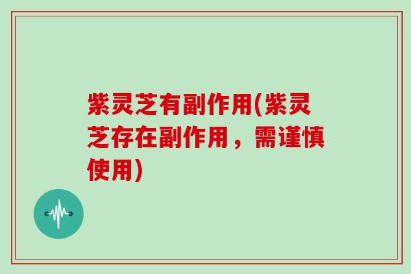 紫灵芝有副作用(紫灵芝存在副作用,需谨慎使用)