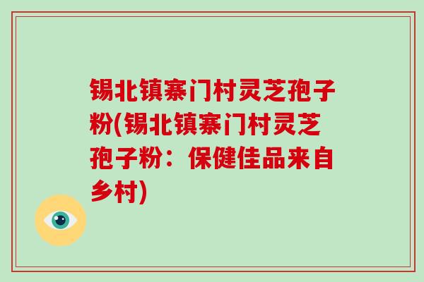 锡北镇寨门村灵芝孢子粉(锡北镇寨门村灵芝孢子粉:保健佳品来自乡村)