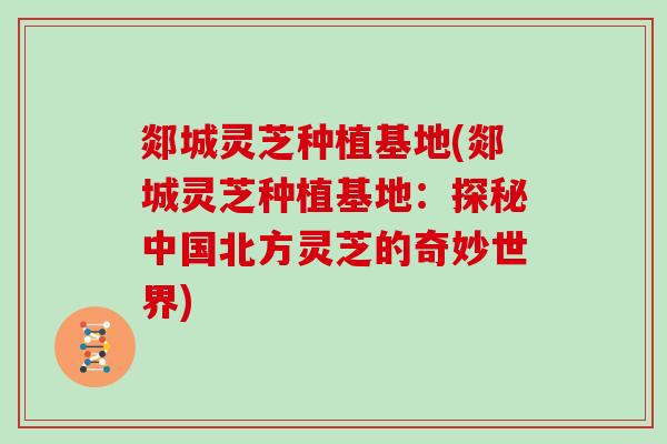 郯城灵芝种植基地(郯城灵芝种植基地:探秘中国北方灵芝的奇妙世界)