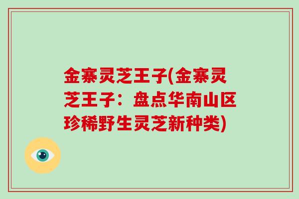 金寨灵芝王子(金寨灵芝王子:盘点华南山区珍稀野生灵芝新种类)
