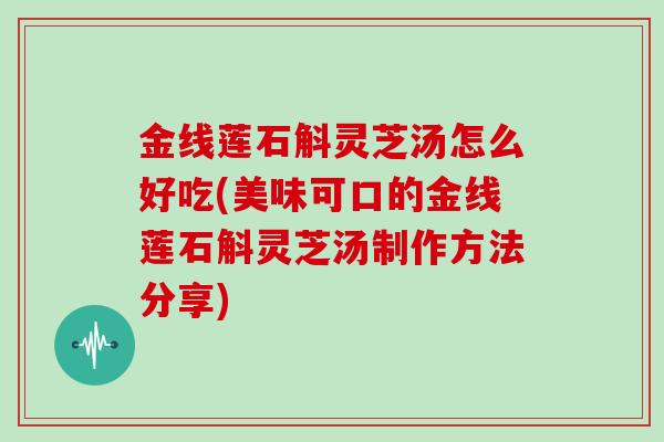 金线莲石斛灵芝汤怎么好吃(美味可口的金线莲石斛灵芝汤制作方法分享)