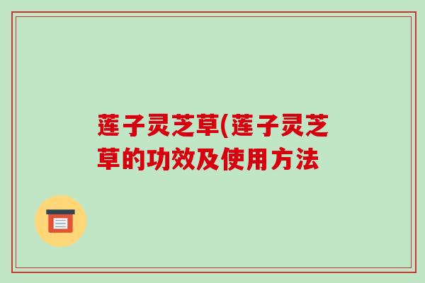 莲子灵芝草(莲子灵芝草的功效及使用方法