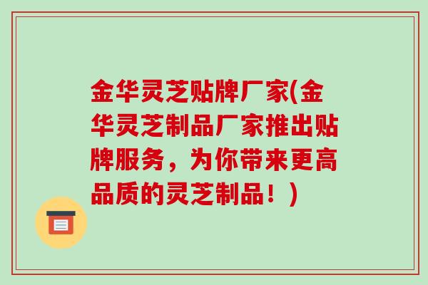 金华灵芝贴牌厂家(金华灵芝制品厂家推出贴牌服务，为你带来更高品质的灵芝制品！)