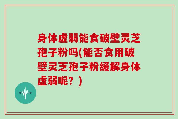 身体虚弱能食破壁灵芝孢子粉吗(能否食用破壁灵芝孢子粉缓解身体虚弱呢?)