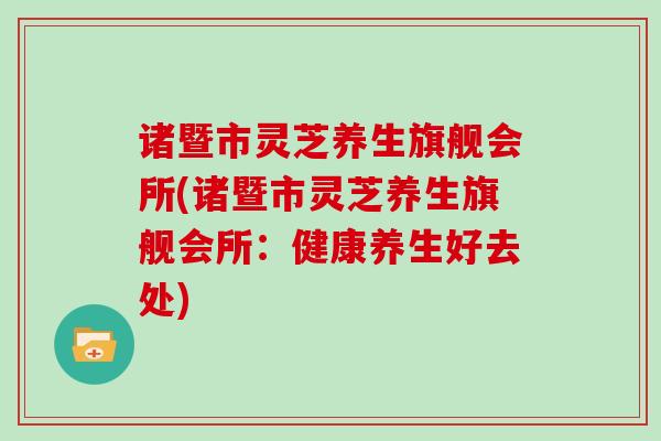 诸暨市灵芝养生旗舰会所(诸暨市灵芝养生旗舰会所:健康养生好去处)