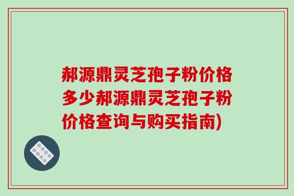 郝源鼎灵芝孢子粉价格多少郝源鼎灵芝孢子粉价格查询与购买指南)