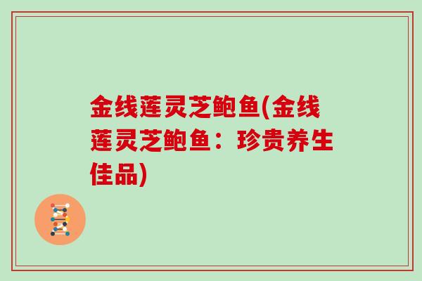 金线莲灵芝鲍鱼(金线莲灵芝鲍鱼:珍贵养生佳品)