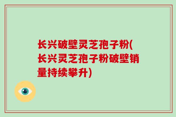 长兴破壁灵芝孢子粉(长兴灵芝孢子粉破壁销量持续攀升)