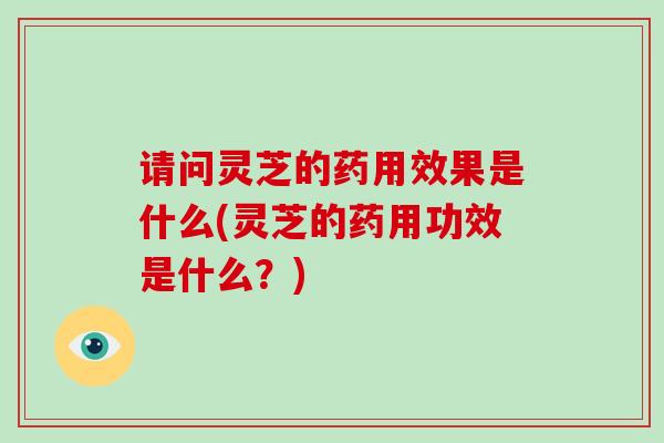 请问灵芝的药用效果是什么(灵芝的药用功效是什么?)