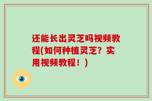 还能长出灵芝吗视频教程(如何种植灵芝？实用视频教程！)