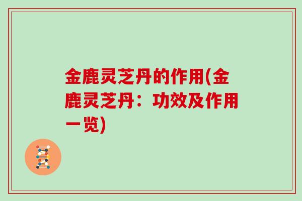 金鹿灵芝丹的作用(金鹿灵芝丹:功效及作用一览)