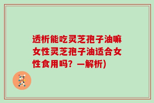 透析能吃灵芝孢子油嘛女性灵芝孢子油适合女性食用吗?—解析)