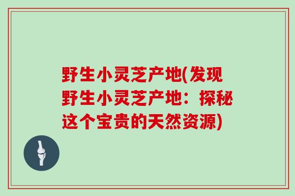 野生小灵芝产地(发现野生小灵芝产地：探秘这个宝贵的天然资源)