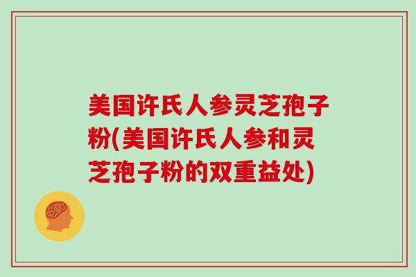 美国许氏人参灵芝孢子粉(美国许氏人参和灵芝孢子粉的双重益处)