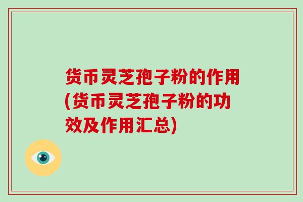 货币灵芝孢子粉的作用(货币灵芝孢子粉的功效及作用汇总)