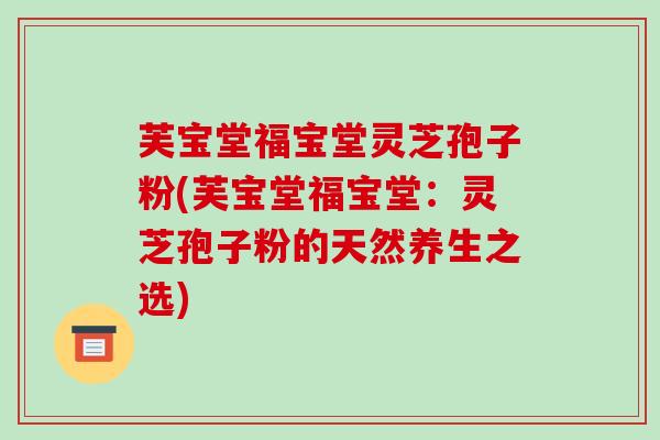 芙宝堂福宝堂灵芝孢子粉(芙宝堂福宝堂:灵芝孢子粉的天然养生之选)