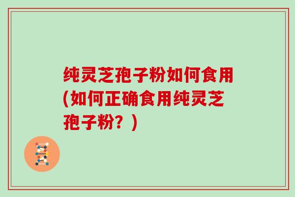 纯灵芝孢子粉如何食用(如何正确食用纯灵芝孢子粉?)