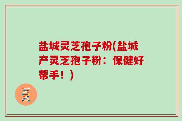 盐城灵芝孢子粉(盐城产灵芝孢子粉：保健好帮手！)