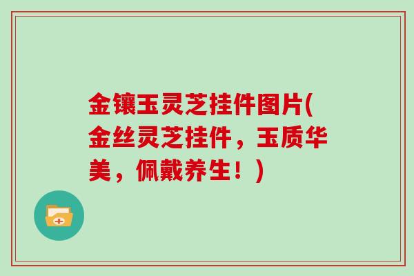 金镶玉灵芝挂件图片(金丝灵芝挂件,玉质华美,佩戴养生!)